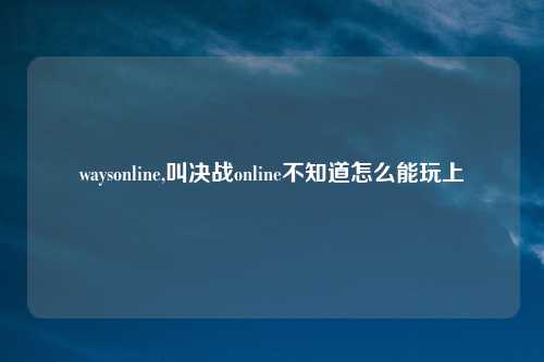 waysonline,叫决战online不知道怎么能玩上