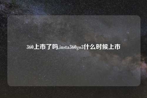 360上市了吗,insta360go3什么时候上市