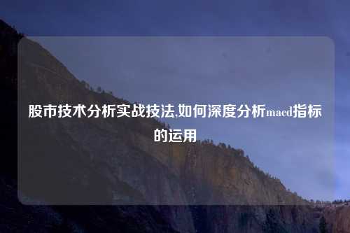 股市技术分析实战技法,如何深度分析macd指标的运用