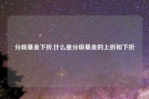 分级基金下折,什么是分级基金的上折和下折