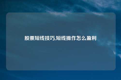 股票短线技巧,短线操作怎么盈利