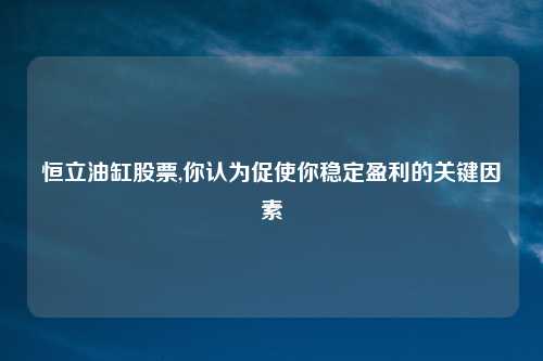 恒立油缸股票,你认为促使你稳定盈利的关键因素