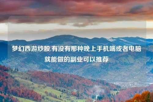 梦幻西游炒股,有没有那种晚上手机端或者电脑就能做的副业可以推荐