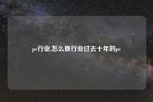 pe行业,怎么查行业过去十年的pe