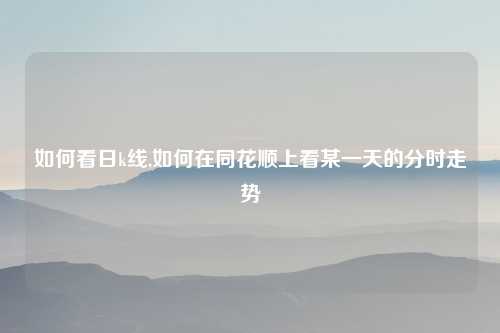 如何看日k线,如何在同花顺上看某一天的分时走势