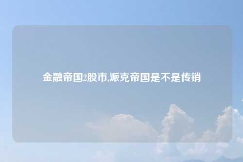金融帝国2股市,派克帝国是不是传销