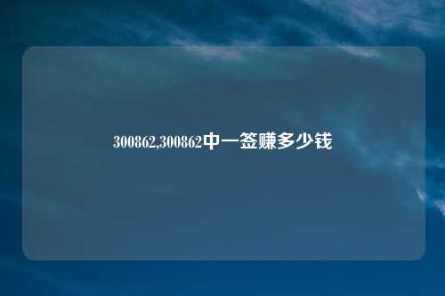 300862,300862中一签赚多少钱