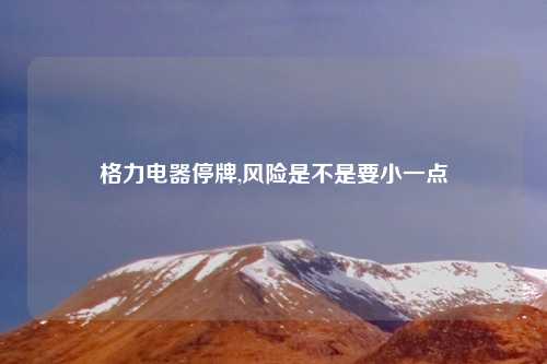 格力电器停牌,风险是不是要小一点