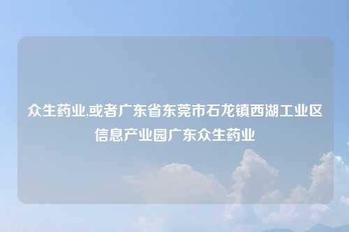 众生药业,或者广东省东莞市石龙镇西湖工业区信息产业园广东众生药业