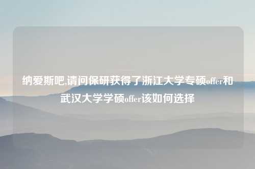 纳爱斯吧,请问保研获得了浙江大学专硕offer和武汉大学学硕offer该如何选择