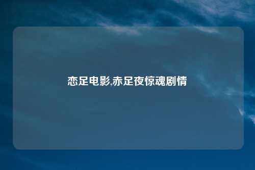 恋足电影,赤足夜惊魂剧情