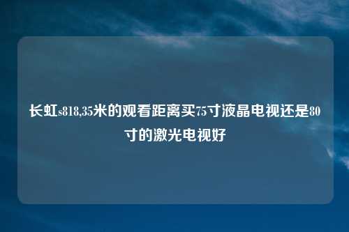 长虹s818,35米的观看距离买75寸液晶电视还是80寸的激光电视好