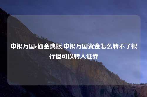 申银万国e通金典版,申银万国资金怎么转不了银行但可以转入证券