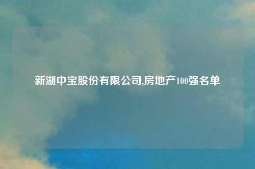 新湖中宝股份有限公司,房地产100强名单