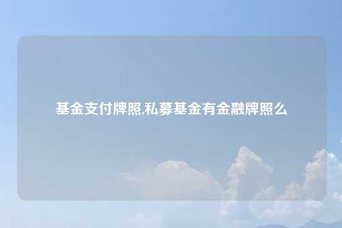 基金支付牌照,私募基金有金融牌照么