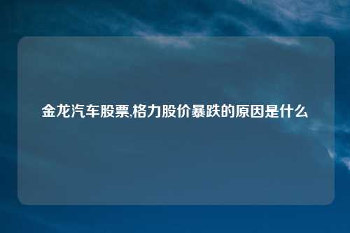 金龙汽车股票,格力股价暴跌的原因是什么