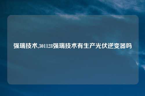 强瑞技术,301128强瑞技术有生产光伏逆变器吗