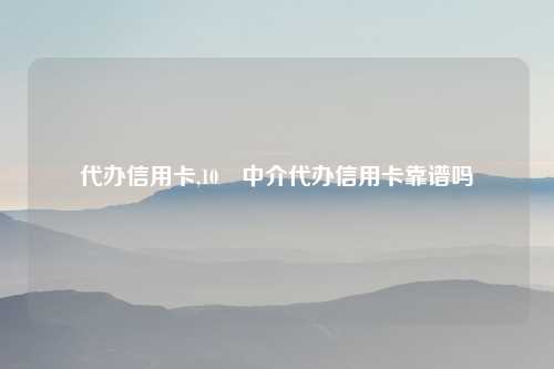 代办信用卡,10 中介代办信用卡靠谱吗