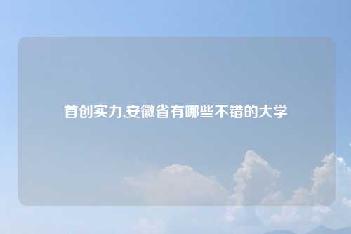 首创实力,安徽省有哪些不错的大学