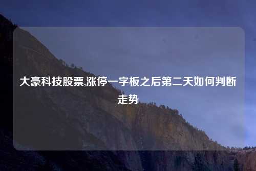 大豪科技股票,涨停一字板之后第二天如何判断走势
