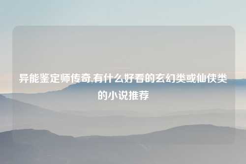 异能鉴定师传奇,有什么好看的玄幻类或仙侠类的小说推荐