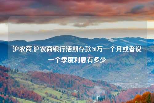 沪农商,沪农商银行活期存款20万一个月或者说一个季度利息有多少