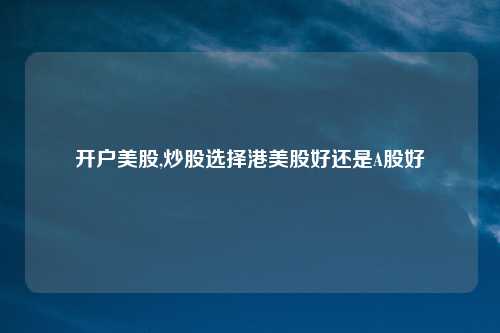开户美股,炒股选择港美股好还是A股好