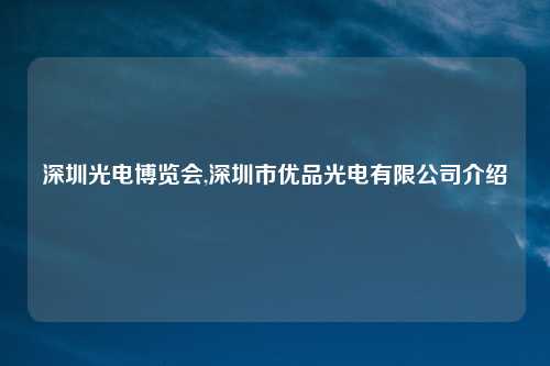 深圳光电博览会,深圳市优品光电有限公司介绍