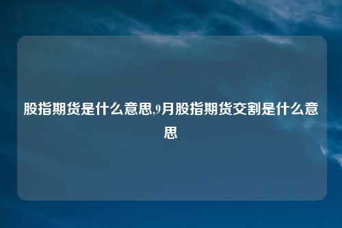 股指期货是什么意思,9月股指期货交割是什么意思