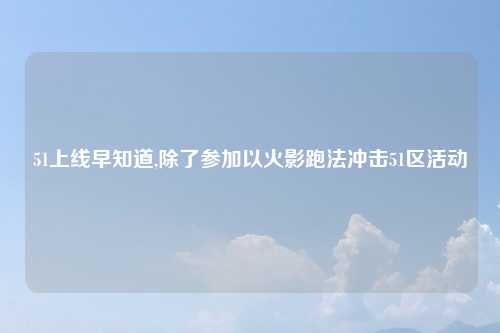 51上线早知道,除了参加以火影跑法冲击51区活动