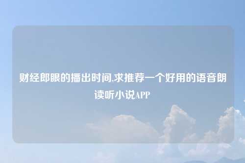 财经郎眼的播出时间,求推荐一个好用的语音朗读听小说APP