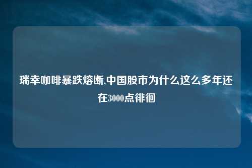 瑞幸咖啡暴跌熔断,中国股市为什么这么多年还在3000点徘徊
