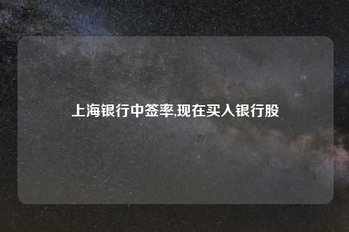上海银行中签率,现在买入银行股