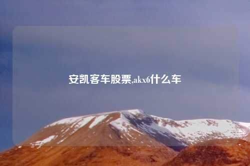 安凯客车股票,akx6什么车