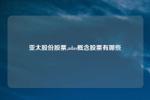 亚太股份股票,adas概念股票有哪些