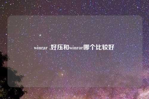 winrar ,好压和winrar哪个比较好