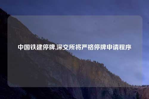 中国铁建停牌,深交所将严格停牌申请程序