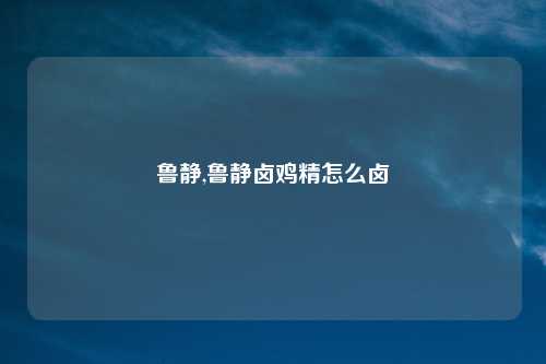 鲁静,鲁静卤鸡精怎么卤