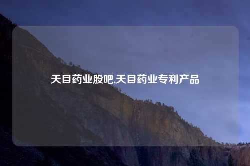 天目药业股吧,天目药业专利产品