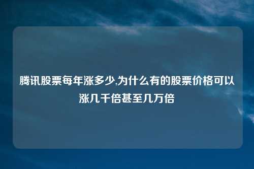 腾讯股票每年涨多少,为什么有的股票价格可以涨几千倍甚至几万倍