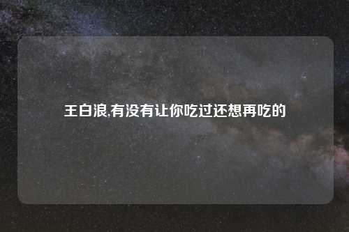 王白浪,有没有让你吃过还想再吃的