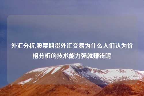 外汇分析,股票期货外汇交易为什么人们认为价格分析的技术能力强就赚钱呢