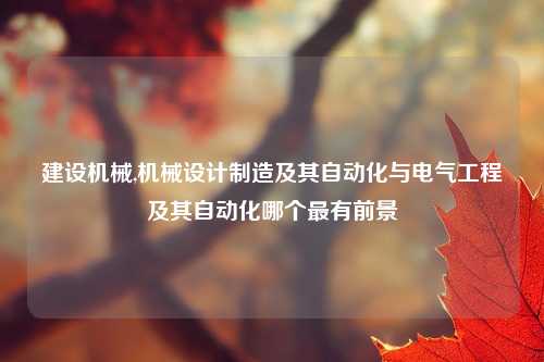建设机械,机械设计制造及其自动化与电气工程及其自动化哪个最有前景
