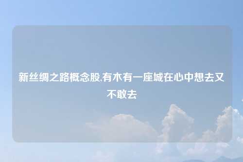 新丝绸之路概念股,有木有一座城在心中想去又不敢去