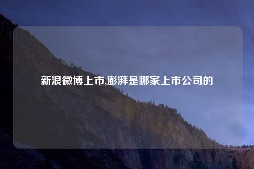 新浪微博上市,澎湃是哪家上市公司的