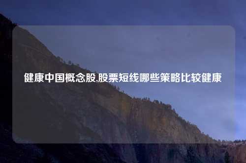 健康中国概念股,股票短线哪些策略比较健康