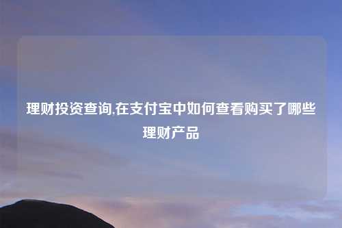 理财投资查询,在支付宝中如何查看购买了哪些理财产品
