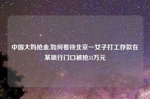 中国大妈抢金,如何看待北京一女子打工存款在某银行门口被抢31万元