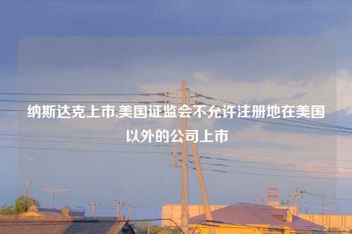 纳斯达克上市,美国证监会不允许注册地在美国以外的公司上市