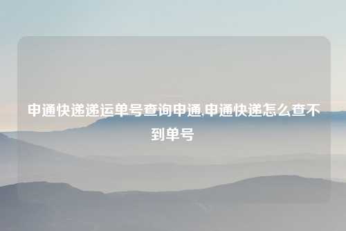 申通快递递运单号查询申通,申通快递怎么查不到单号